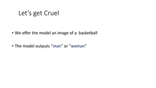 Let’s get Cruel
• We offer the model an image of a basketball
• The model outputs “man” or “woman”
 