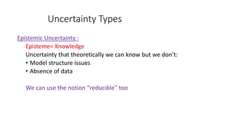 Uncertainty Types
Epistemic Uncertainty :
Episteme= Knowledge
Uncertainty that theoretically we can know but we don’t:
• Model structure issues
• Absence of data
We can use the notion “reducible” too
 