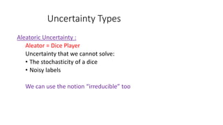 Uncertainty Types
Aleatoric Uncertainty :
Aleator = Dice Player
Uncertainty that we cannot solve:
• The stochasticity of a dice
• Noisy labels
We can use the notion “irreducible” too
 
