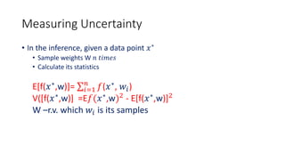Measuring Uncertainty
• In the inference, given a data point 𝑥∗
• Sample weights W 𝑛 𝑡𝑖𝑚𝑒𝑠
• Calculate its statistics
E[f(𝑥∗
,w)]= 𝑖=1
𝑛
𝑓(𝑥∗
, 𝑤𝑖)
V([f(𝑥∗
,w)] =E𝑓(𝑥∗
,w)2
- E[f(𝑥∗
,w)]2
W –r.v. which 𝑤𝑖 is its samples
 