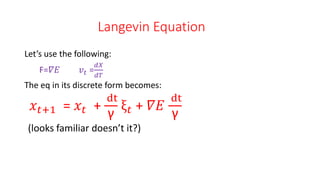 Langevin Equation
Let’s use the following:
F=𝛻𝐸 𝑣 𝑡 =
𝑑𝑋
𝑑𝑇
The eq in its discrete form becomes:
𝑥𝑡+1 = 𝑥𝑡 +
dt
γ
ξ 𝑡 + 𝛻𝐸
dt
γ
(looks familiar doesn’t it?)
 