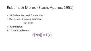 Robbins & Monro (Stoch. Approx. 1951)
• Let F a function and θ a number
• There exists a unique solution :
F(𝑥∗ ) = θ
F - is unknown
Y - A measurable r.v.
E[Y(x)] = F(x)
 