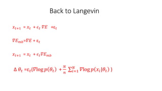 Back to Langevin
𝑥 𝑡+1 = 𝑥 𝑡 + 𝜖 𝑡 𝛻𝐸 +ε 𝑡
𝛻𝐸 𝑚𝑏=𝛻𝐸 + ε 𝑡
𝑥 𝑡+1 = 𝑥 𝑡 + 𝜖 𝑡 𝛻𝐸 𝑚𝑏
Δ 𝜃𝑡 =ε 𝑡(𝛻log 𝑝 𝜃𝑡 +
𝑁
𝑛 𝑖=1
𝑁
𝛻log 𝑝 𝑥𝑖|𝜃𝑡 )
 