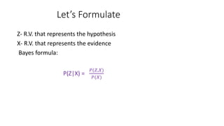 Let’s Formulate
Z- R.V. that represents the hypothesis
X- R.V. that represents the evidence
Bayes formula:
P(Z|X) =
𝑃(𝑍,𝑋)
𝑃(𝑋)
 