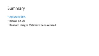 Summary
• Accuracy 96%
• Refuse 12.5%
• Random images 95% have been refused
 