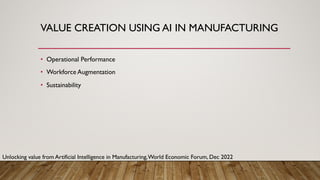 VALUE CREATION USING AI IN MANUFACTURING
• Operational Performance
• Workforce Augmentation
• Sustainability
Unlocking value from Artificial Intelligence in Manufacturing,World Economic Forum, Dec 2022
 