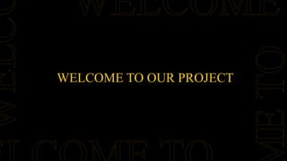 WELCOME TO OUR PROJECT
 