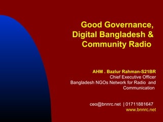 Good Governance, 
Digital Bangladesh & 
Community Radio 
AHM . Bazlur Rahman-S21BR 
Chief Executive Officer 
Bangladesh NGOs Network for Radio and 
Communication 
eo@bnnrc.net 
ceo@bnnrc.net | 01711881647 
www.bnnrc.net 
 