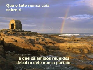 Que o teto nunca caia sobre ti  e que os amigos reunidos debaixo dele nunca partam. 