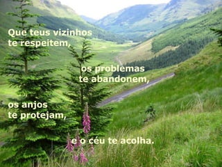 Que teus vizinhos  te respeitem,  os problemas  te abandonem, os anjos te protejam,  e o céu te acolha.  