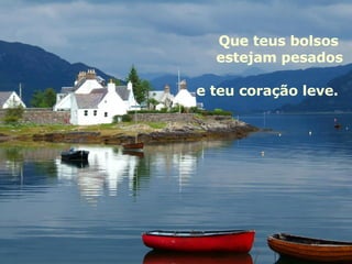 Que teus bolsos  estejam pesados e teu coração leve.  