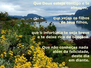 Que Deus esteja contigo e te abençoe,  que vejas os filhos de teus filhos,  que o infortúnio te seja breve e te deixe rico de bênçãos. Que não conheças nada  além da felicidade, deste dia em diante. 