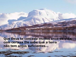 Que Deus te conceda muitos anos de vida;  com certeza Ele sabe que a terra  não tem anjos suficientes…  