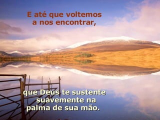 E até que voltemos a nos encontrar, que Deus te sustente suavemente na  palma de sua mão.   