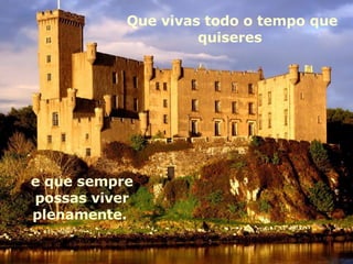 e que sempre possas viver plenamente.  Que vivas todo o tempo que quiseres  