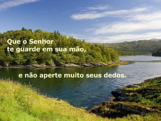 Que o Senhor  te guarde em sua mão, e não aperte muito seus dedos. 