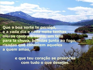 Autoestima … Que a boa sorte te persiga, e a cada dia e cada noite tenhas muros contra o vento, um teto para la chuva, bebidas junto ao fogo, risadas que consolem aqueles a quem amas,  e que teu coração se preencha  com tudo o que desejas.  
