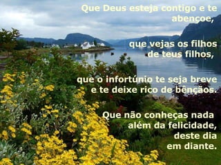 Que Deus esteja contigo e te abençoe,  que vejas os filhos de teus filhos,  que o infortúnio te seja breve e te deixe rico de bênçãos. Que não conheças nada  além da felicidade, deste dia em diante. 