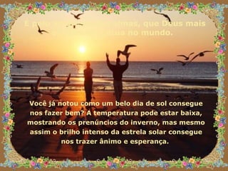 É pelo amor, sol das almas, que Deus mais eficazmente atua no mundo.   Você já notou como um belo dia de sol consegue nos fazer bem? A temperatura pode estar baixa, mostrando os prenúncios do inverno, mas mesmo assim o brilho intenso da estrela solar consegue nos trazer ânimo e esperança.  
