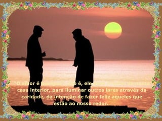 “ O amor é benigno”, isto é, ele deve irradiar de nossa casa interior, para iluminar outros lares através da caridade, da intenção de fazer feliz aqueles que estão ao nosso redor.  