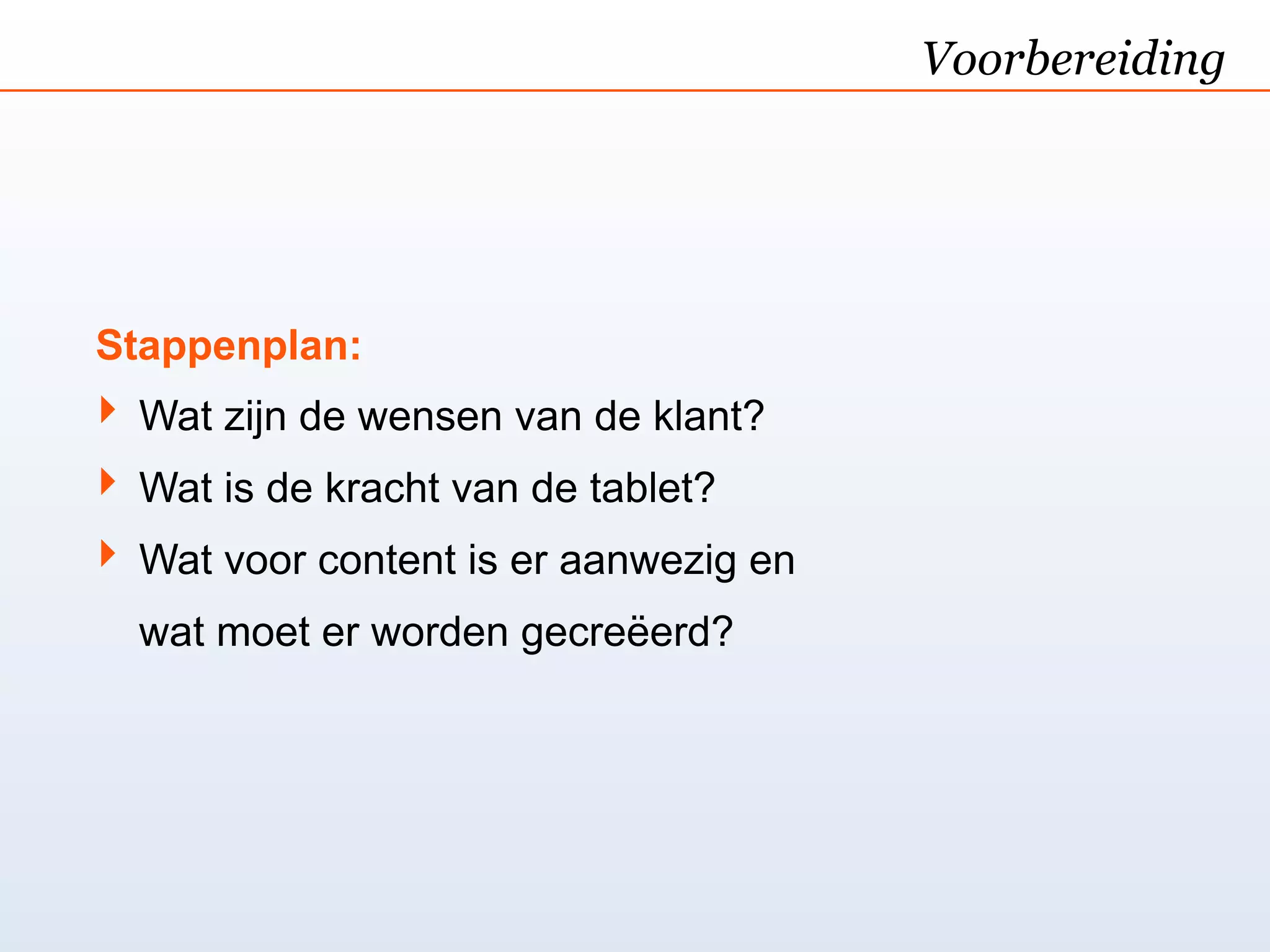 Voorbereiding




Stappenplan:
‣ Wat zijn de wensen van de klant?
‣ Wat is de kracht van de tablet?
‣ Wat voor content is er aanwezig en
  wat moet er worden gecreëerd?
 