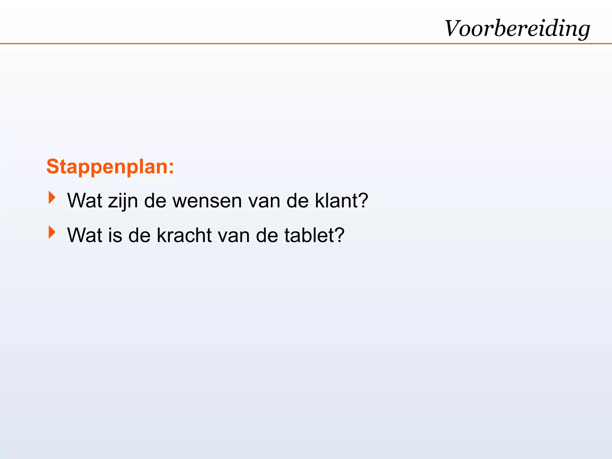 Voorbereiding




Stappenplan:
‣ Wat zijn de wensen van de klant?
‣ Wat is de kracht van de tablet?
 