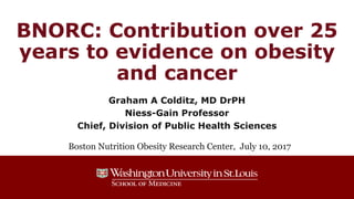 BNORC: Contribution over 25
years to evidence on obesity
and cancer
Graham A Colditz, MD DrPH
Niess-Gain Professor
Chief, Division of Public Health Sciences
Boston Nutrition Obesity Research Center, July 10, 2017
 