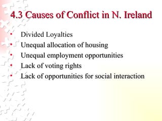 4.3 Causes of Conflict in N. Ireland Divided Loyalties Unequal allocation of housing Unequal employment opportunities Lack of voting rights Lack of opportunities for social interaction 