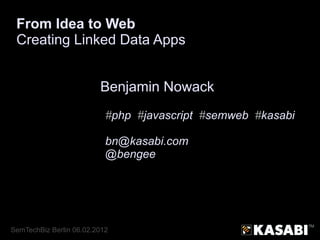From Idea to Web
 Creating Linked Data Apps


                         Benjamin Nowack
                           #php #javascript #semweb #kasabi

                           bn@kasabi.com
                           @bengee




SemTechBiz Berlin 06.02.2012
 