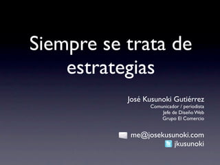 Siempre se trata de
    estrategias
           José Kusunoki Gutiérrez
                 Comunicador / periodista
                     Jefe de Diseño Web
                     Grupo El Comercio


           me@josekusunoki.com
                      jkusunoki
 