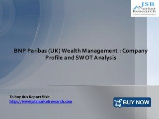 BNP Paribas (UK) Wealth Management : Company
Profile and SWOT Analysis
To buy this Report Visit
http://www.jsbmarketresearch.com
 