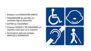 • Emplear una REDACCIÓN SIMPLE
• FRAGMENTAR los párrafos en
unidades lógicas pequeñas
• EVITAR las COLUMNAS
• Emplear ÍCONOS Y PICTOGRAMAS en
aquellos casos que se lo requiera
• Formularios web con campos
AMPLIOS y SEPARADOS
 