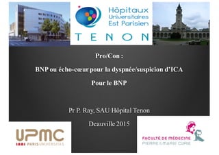 Pro/Con :
BNP ou écho-cœurpour la dyspnée/suspicion d’ICA
Pour le BNP
Pr P. Ray, SAU Hôpital Tenon
Deauville 2015
 