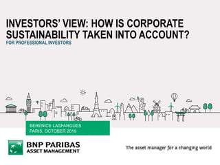 INVESTORS’ VIEW: HOW IS CORPORATE
SUSTAINABILITY TAKEN INTO ACCOUNT?
FOR PROFESSIONAL INVESTORS
BERENICE LASFARGUES
PARIS, OCTOBER 2019
 