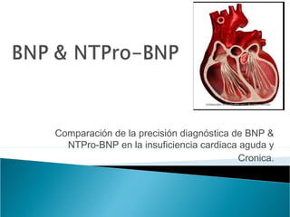 Comparación de la precisión diagnóstica de BNP &
NTPro-BNP en la insuficiencia cardiaca aguda y
Cronica.
 