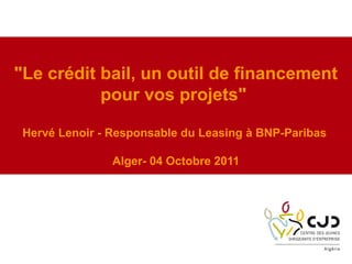 "Le crédit bail, un outil de financement
pour vos projets"
Hervé Lenoir - Responsable du Leasing à BNP-Paribas
Alger- 04 Octobre 2011
 
