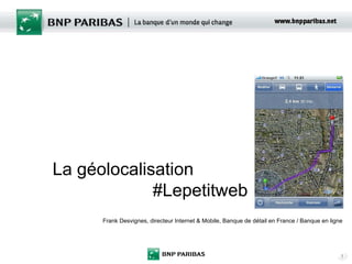 La géolocalisation #Lepetitweb Frank Desvignes, directeur Internet & Mobile, Banque de détail en France / Banque en ligne 