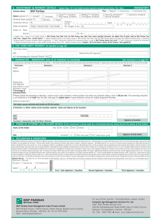5. INVESTMENT & PAYMENT DETAILS – Separate Cheque / DD / Fund Transfer instruction required for investment in each Scheme / Plan / Option                                                                                                                   (MANDATORY)
Scheme Name BNP Paribas                                                                                Plan        Regular*        Institutional                                                                                                        Institutional Plus
                                                                                                     Daily**** Dividend                       Weekly*** Dividend                               Monthly Dividend**                               Quarterly Dividend
  Option (please 9)                        Growth*                  Dividend                         Half Yearly Dividend                     Fortnightly Dividend                             Annual Dividend
 Dividend Mode (please 9)                                       Reinvest                         Payout ~
  Investment Amount                  Rs.                                                                    Cheque /                                                                                                                /                   /
                                                                                                                                                                                                   Dated
                                                                                                            DD No.                                                                                                      D       D          M      M            Y      Y     Y      Y
 Mode of Payment                     Cheque / Demand Draft / Fund Transfer                                  DD charges, if any                 Rs.
  Drawn on            Bank
                      Branch                                                                                                         A/c. No.
  * Default Plan / Option if not ticked, except in BNP Paribas Flexi Debt Fund. For BNP Paribas Flexi Debt Fund, unless speci ed otherwise, the default Plan & Option shall be BNP Paribas Flexi
  Debt Fund - Regular Plan - Growth Option. ** Default Dividend Option if not ticked, except in BNP Paribas Flexi Debt Fund and BNP Paribas Bond Fund where the default Dividend Option is Quarterly
  Dividend Option & Annual Dividend Option respectively. *** With compulsory Dividend Re-investment except in case of BNP Paribas Money Plus Fund.**** With compulsory Dividend Re-investment
  ~  Default Dividend Mode except in case of BNP Paribas Money Plus Fund - Weekly Dividend Option. Cheques / DD to be drawn in favour of the Scheme / Plan applied for.

6. FOR THIRD PARTY PAYMENT (As speci ed on page 26)
 Third Party Name

 PAN                                                                                                                                      Relationship with applicant
 KYC Acknowledgement attached (Please Tick)
7. NOMINATION - MANDATORY, even if no intention to nominate                                                                                                                                                                         (See instruction 5 on page 27)
 Having read and understood the instruction for Nomination, I / We hereby nominate the person(s) more particularly described hereunder in respect of the Units under the Folio held by me/us in the event of my death
   Particulars                                   Nominee 1                                                    Nominee 2                                                       Nominee 3
 Name
 Address
                                                                                                                                                                                                           T                E
                                                                                                                                           O                                                         NOMINA
                                                                                                                                    NTION T
                                                                                                                            NO INTE
                                                                                                                    ION” IF
                                                                                                             OMINAT
                                                                                                      N “NO N
 Relationship
 with Applicant
                                                      MENTIO
 Date of Birth in case
 Nominee is minor
 # Percentage of
 Allocation/Share
 # Please indicate the percentage of allocation / share for each of the nominees in whole numbers only without any decimals making a total of 100 per cent. If the percentage allocation
 is not mentioned or is left blank then the AMC shall apply the default option of equal distribution among the multiple designated Nominees.
 Signature of Nominee                                        Not Mandatory                                                                    Not Mandatory                                                                     Not Mandatory
  PoA holder cannot nominate and should not ll this section.
  If Nominee is a Minor, details of the Guardian required : Name and Address of the Guardian



  City                                                                                                                                        Pin Code                                                                                   Not Mandatory
  State
                                                                                                                                                                                                                                        Signature of Guardian
  Guardian’s relationship with the Minor Nominee
8. POWER OF ATTORNEY (PoA) HOLDER DETAILS (If the investment is being made by a Constituted Attorney please furnish the details of PoA Holder)
  Name of PoA Holder                                                                         Title    Mr.     Ms.          M/s           Others


 PAN                                                                                                   Enclosed* ( 9)               PAN card proof                  KYC Con rmation proof                                           Signature of (PoA) Holder

9. DECLARATION & SIGNATURES
Having read and understood the contents of the Statement of Additional Information / Scheme Information Document of the Scheme of BNP Paribas Mutual Fund, I / We hereby apply to the Trustee of BNP Paribas Mutual Fund for units of the Scheme and agree to abide by terms and
conditions, rules and regulation of the Scheme. I / We have neither received nor been induced by any rebate or gifts, directly or indirectly in making this investment. I / We hereby declare that I am / we are not a US person, within the meaning of the United States Securities Act,
1933, as amended from time to time; and that I am / we are not applying on behalf of or as proxyholders of a person who is a US person. I/We hereby declare that I am/ We are competent under the applicable laws and duly authorised where required, to make this investment in the
above mentioned scheme. I/We hereby con rm that the proposed investment is being made from known, identi able and legitimate sources of funds /income of mine/the HUF/ the Company/Trust/ Partnership only and I am / we are the rightful bene cial owner(s) of the funds and the
resulting investments therefrom. The abovementioned investment does not involve and is not designed for the purpose of any contravention or evasion of any Act, Rules, Regulations, Noti cations or Directions or of the provisions of any law in India including but not limited to The
Income Tax Act, the Prevention of Money Laundering Act, 2002, The Prevention of Corruption, 1988 Act and/or any other relevant rules/ guidelines noti ed in this regard or applicable laws enacted by the Government of India / any other regulatory body from time to time. I / we hereby
understand and agree that if any of the aforesaid disclosures made/ information provided by me/us is found to be contradictory or non-reliable to the above statements or if I / we fail to provide adequate and complete information, the AMC / Mutual Fund / Trustees reserve the right
to reject the application / withhold the investments made by me / us and/or make disclosures and report the relevant details to the competent authority and take such other actions as may be required to comply with the applicable law as the AMC/ Mutual Fund/ Trustees may deem
proper at their sole option. The ARN holder has disclosed to me/us all the commissions (in the form of trail commission or any other mode), payable to him for the different competing Schemes of various Mutual Funds from amongst which the Scheme is being recommended to me/us.
Applicable to NRIs only : I / We con rm that I am / We are Non-Resident of Indian Nationality / Origin and I / We hereby con rm that the funds for subscription have been remitted from abroad through normal banking channels or from funds in my / our Non-Resident External /
Ordinary Account / FCNR Account.
                                                                              SIGNATURE(S)




If NRI, (please 9)       Repatriation basis        Non-Repatriation basis

 Dated                      /                 /
                D     D          M M               Y     Y     Y     Y                          First / Sole Applicant / Guardian                            Second Applicant / Guardian                                        Third Applicant / Guardian




                                                                                                                                                                    For any further queries / correspondence, please contact :
                                                                                                                                                                    Computer Age Management Services Pvt. Ltd.
                                                                                                                                                                    UNIT : BNP Paribas Mutual Fund
        BNP Paribas Asset Management India Private Limited
                                                                                                                                                                    148 Old Mahabalipuram Road (OMR), Next to Hotel Fortune,
        BNP Paribas House, 1 North Avenue, Maker Maxity, Bandra Kurla Complex,                                                                                      Okkiyam, Thuraipakkam, Chennai - 600 097
        Bandra (East), Mumbai - 400 051. Tel.: 91-22 3370 4242                                                                                                      Tel : 044 - 3040 7065 z email : enq_m@camsonline.com
        Web : www.bnpparibasmf.in
 