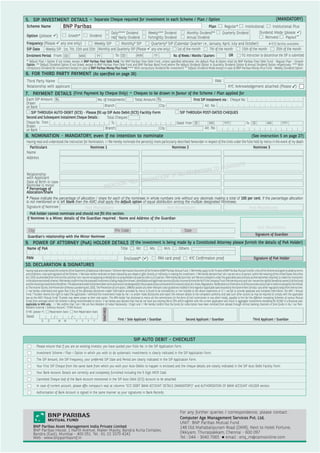 5. SIP INVESTMENT DETAILS – Separate Cheque required for investment in each Scheme / Plan / Option                                                                                                                                                           (MANDATORY)
Scheme Name                          BNP Paribas                                                                                                                                         Plan            Regular*      Institutional     Institutional Plus
                                                                                             Daily**** Dividend            Weekly*** Dividend                      Monthly Dividend**                  Quarterly Dividend        Dividend Mode (please 9)
Option (please 9)                         Growth*                 Dividend                   Half Yearly Dividend          Fortnightly Dividend                    Annual Dividend                                                   Reinvest      Payout                         ~
Frequency (Please 9 any one only)           Weekly SIP      Monthly# SIP          Quarterly# SIP (Calendar Quarter i.e., January, April, July and October)        # ECS facility available
SIP Date Weekly SIP : 1st, 7th, 15th and 25th Monthly and Quarterly SIP (Please 9 any one only) : 1st of the month       7th of the month       15th of the month      25th of the month
Enrolment Period From DD                     MM           YY             To DD            MM             YY             No. of Weeks / Months / Quarters             OR        Till instruction to discontinue the SIP is submitted
* Default Plan / Option if not ticked, except in BNP Paribas Flexi Debt Fund. For BNP Paribas Flexi Debt Fund, unless speci ed otherwise, the default Plan & Option shall be BNP Paribas Flexi Debt Fund - Regular Plan - Growth
Option. ** Default Dividend Option if not ticked, except in BNP Paribas Flexi Debt Fund and BNP Paribas Bond Fund where the default Dividend Option is Quarterly Dividend Option & Annual Dividend Option respectively. *** With
                                                                                                                                                                ~
compulsory Dividend Re-investment except in case of BNP Paribas Money Plus Fund.**** With compulsory Dividend Re-investment Default Dividend Mode except in case of BNP Paribas Money Plus Fund - Weekly Dividend Option.
6. FOR THIRD PARTY PAYMENT (As speci ed on page 26)
Third Party Name                                                                                                                                                                               PAN
Relationship with applicant                                                                                                                                                                                 KYC Acknowledgement attached (Please )
7. PAYMENT DETAILS (First Payment by Cheque Only)                                                          – Cheques to be drawn in favour of the Scheme / Plan applied for
Each SIP Amount Rs.                            No. of Instalments   Total Amount Rs.                                                                                     First SIP instalment via : Cheque No.
Drawn
on Bank                                             Branch                        City                                                                                            A/c. No.
   SIP THROUGH AUTO-DEBIT (ECS) - Please ll up SIP Auto Debit (ECS) Facility Form                                                                           SIP THROUGH POST-DATED CHEQUES
Second and Subsequent instalment Cheque Details :     Total Cheques
Cheque No. From                                          To                                                                                             Dated From DD                    MM             YYYY                   To DD                MM             YYYY
Drawn                                               Branch                        City                                                                                               A/c. No.
on Bank
8. NOMINATION - MANDATORY, even if no intention to nominate                                                                                                                                                                         (See instruction 5 on page 27)
Having read and understood the instruction for Nomination, I / We hereby nominate the person(s) more particularly described hereunder in respect of the Units under the Folio held by me/us in the event of my death
  Particulars                                   Nominee 1                                                    Nominee 2                                                       Nominee 3
Name
Address

                                                                                                                                                                                                     INATE
                                                                                                                                      ION                                                     TO NOM
                                                                                                                               INTENT
                                                                                                                      N” IF NO
Relationship
                                                                                                                   IO
                                                                                                            OMINAT
with Applicant
Date of Birth in case                                                                                N “NO N
Nominee is minor
# Percentage of                                                                  MENTIO
Allocation/Share
# Please indicate the percentage of allocation / share for each of the nominees in whole numbers only without any decimals making a total of 100 per cent. If the percentage allocation
is not mentioned or is left blank then the AMC shall apply the default option of equal distribution among the multiple designated Nominees.
Signature of Nominee                    Not Mandatory                                          Not Mandatory                                      Not Mandatory
   PoA holder cannot nominate and should not ll this section.
 If Nominee is a Minor, details of the Guardian required : Name and Address of the Guardian

                                                                                                                                                                                                                                          Not Mandatory
  City                                                                                         Pin Code                                                         State
                                                                                                                                                                                                                                        Signature of Guardian
 Guardian’s relationship with the Minor Nominee
9. POWER OF ATTORNEY (PoA) HOLDER DETAILS (If the investment is being made by a Constituted Attorney please furnish the details of PoA Holder)
 Name of PoA                                                                                       Title       Mr.           Ms.           M/s            Others

PAN                                                                                                  Enclosed* (9)                   PAN card proof                  KYC Con rmation proof                                            Signature of PoA Holder
10. DECLARATION  SIGNATURES
Having read and understood the contents of the Statement of Additional Information / Scheme Information Document of the Scheme of BNP Paribas Mutual Fund, I / We hereby apply to the Trustee of BNP Paribas Mutual Fund for units of the Scheme and agree to abide by terms
and conditions, rules and regulation of the Scheme. I / We have neither received nor been induced by any rebate or gifts, directly or indirectly in making this investment. I / We hereby declare that I am / we are not a US person, within the meaning of the United States Securities
Act, 1933, as amended from time to time; and that I am / we are not applying on behalf of or as proxyholders of a person who is a US person. I/We hereby declare that I am/ We are competent under the applicable laws and duly authorised where required, to make this investment
in the above mentioned scheme. I/We hereby con rm that the proposed investment is being made from known, identi able and legitimate sources of funds /income of mine/the HUF/ the Company/Trust/ Partnership only and I am / we are the rightful bene cial owner(s) of the funds
and the resulting investments therefrom. The abovementioned investment does not involve and is not designed for the purpose of any contravention or evasion of any Act, Rules, Regulations, Noti cations or Directions or of the provisions of any law in India including but not limited
to The Income Tax Act, the Prevention of Money Laundering Act, 2002, The Prevention of Corruption, 1988 Act and/or any other relevant rules/ guidelines noti ed in this regard or applicable laws enacted by the Government of India / any other regulatory body from time to time.
I / we hereby understand and agree that if any of the aforesaid disclosures made/ information provided by me/us is found to be contradictory or non-reliable to the above statements or if I / we fail to provide adequate and complete information, the AMC / Mutual
Fund / Trustees reserve the right to reject the application / withhold the investments made by me / us and/or make disclosures and report the relevant details to the competent authority and take such other actions as may be required to comply with the applicable
law as the AMC/ Mutual Fund/ Trustees may deem proper at their sole option. The ARN holder has disclosed to me/us all the commissions (in the form of trail commission or any other mode), payable to him for the different competing Schemes of various Mutual
Funds from amongst which the Scheme is being recommended to me/us. I/ we hereby also declare that I/we do not have any existing Micro SIPs which together with the current application will result in aggregate investments exceeding Rs 50,000 in a nancial year.
Applicable to NRIs only : I / We con rm that I am / We are Non-Resident of Indian Nationality / Origin and I / We hereby con rm that the funds for subscription have been remitted from abroad through normal banking channels or from funds in my / our Non-
Resident External / Ordinary Account / FCNR Account.
                                                                              SIGNATURE(S)




If NRI, (please 9)      Repatriation basis      Non-Repatriation basis
Dated                       /                /
               D      D         M     M           Y     Y     Y     Y                            First / Sole Applicant / Guardian                               Second Applicant / Guardian                                          Third Applicant / Guardian




                                                                                                             SIP AUTO DEBIT - CHECKLIST
          Please ensure that if you are an existing investor, you have quoted your Folio No. in the SIP Application Form.
          Investment Scheme / Plan / Option in which you wish to do systematic investments is clearly indicated in the SIP Application Form.
          The SIP Amount, the SIP Frequency, your preferred SIP Date and Period are clearly indicated in the SIP Application Form.
          Your First SIP Cheque from the same bank from which you wish your Auto-Debits to happen is enclosed and the cheque details are clearly indicated in the SIP Auto Debit Facility Form.
          Your Bank Account Details are correctly and completely furnished including the 9 Digit MICR Code.
          Cancelled Cheque leaf of the Bank Account mentioned in the SIP Auto Debit (ECS) Account to be attached.
          In case of current account, please af x company's seal at columns ECS DEBIT BANK ACCOUNT DETAILS (MANDATORY) and AUTHORISATION OF BANK ACCOUNT HOLDER section.
          Authorisation of Bank Account is signed in the same manner as your signatures in Bank Records.




                                                                                                                                                            For any further queries / correspondence, please contact :
                                                                                                                                                            Computer Age Management Services Pvt. Ltd.
                                                                                                                                                            UNIT : BNP Paribas Mutual Fund
       BNP Paribas Asset Management India Private Limited                                                                                                   148 Old Mahabalipuram Road (OMR), Next to Hotel Fortune,
       BNP Paribas House, 1 North Avenue, Maker Maxity, Bandra Kurla Complex,
       Bandra (East), Mumbai - 400 051. Tel.: 91-22 3370 4242                                                                                               Okkiyam, Thuraipakkam, Chennai - 600 097
       Web : www.bnpparibasmf.in                                                                                                                            Tel : 044 - 3040 7065 z email : enq_m@camsonline.com
 