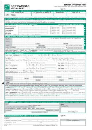 COMMON APPLICATION FORM
                                                                                                                                                Please read the Instructions before completing this Application Form

                                                                                                                                                               App. No.
     DISTRIBUTOR / BROKER / SCSB INFORMATION To ensure to treate the application as “DIRECT” please do not leave the boxes below blank and read the instructions mentioned in 1(b)]
                     Name and AMFI Reg. No.                                        Sub Agent’s Name and AMFI Reg. No.                               Bank Serial No.                            CAMS Serial No.
      ARN-
    Upfront commission shall be paid directly by the investor to the AMFI registered Distributors based on the investors’ assessment of various factors including the service rendered by the distributor.
     1. EXISTING UNITHOLDER INFORMATION (Please ll in your Folio No., Name, PAN & Bank Account details in Section 2 & 3, and then proceed to Section 5)
      Folio No.                                                            Unitholder’s Name
      The details in our records under the Folio No. mentioned above will only be considered for this application.
     2. PAN & KYC DETAILS (Mandatory, as per SEBI Regulations)                                                                                         (See Instruction 2bi) on page 25 & bii) on page 26)
                                                                              PAN                                                                         Enclosed (9)
      First / Sole Applicant                                                                                                           PAN   card    proof           KYC   Con   rmation          proof




                                                                                                                                                                                                                             M A N D A T O R Y
      Second Applicant                                                                                                                 PAN   card    proof           KYC   Con   rmation          proof
      Third Applicant                                                                                                                  PAN   card    proof           KYC   Con   rmation          proof
      Guardian**                                                                                                                       PAN   card    proof           KYC   Con   rmation          proof
      PoA Holder                                                                                                                       PAN   card    proof           KYC   Con   rmation          proof
      ** If the Sole / First Applicant is a Minor then state Guardian’s PAN Number
     3. BANK ACCOUNT DETAILS (Mandatory, as per SEBI Regulations)
      A/c. No.                                                                                                                    A/c. Type (please 9)           Savings      Current         NRE       NRO       FCNR
      Bank Name
      Address
                                                                                             City                                                                    Pin Code
       Branch                                                                    MICR Code                                                    eThis is a 9 Digit No. next to your Cheque No.
       RTGS / IFSC Code                                                      NEFT / IFSC Code                                                 e IFSC code will be mentioned on your cheque
      All Redemptions / Dividend Payouts will be payable to the First Applicant at the City and Bank Account details mentioned above.           leaf, else please contact your bank branch.
      DIRECT CREDIT FACILITY              RTGS / NEFT         Cheque Payouts : I / We want to receive redemption / dividend proceed by cheque / demand draft.
      (See instruction 3d on page 26. Please 9 and indicate your preference)                                      Default mode of payout will be RTGS / NEFT if IFSC code is provided
     4. APPLICANT’S INFORMATION
      Name of Sole / First Applicant (First / Middle / Last Name)                               Title        Mr.       Ms.       M/s       Minor        Others

      Date of Birth*                                        D       D         /     M       M       /    Y      Y      Y     Y     * Required for First holder / Mandatory for Minor
      Name of Guardian (in case of Minor) OR Contact Person (in case of Non-individual Investors)                                         Title       Mr.      Ms.      M/s          Others

      Relationship                                           Father               Mother        Legal Guardian                                          Date of Birth      D     D      /     M     M     /   Y    Y     Y   Y

      Name of Second Applicant                           Title          Mr.         Ms.         M/s       Others                                        Date of Birth      D     D      /     M     M     /   Y    Y     Y   Y


      Name of Third Applicant                            Title          Mr.         Ms.         M/s       Others                                        Date of Birth      D     D      /     M     M     /   Y    Y     Y   Y


      Mode of Holding (please 9)              Single         Joint#                             Anyone or Survivor                                  (# Default, in case of more than one applicant and not ticked)
      Address for Correspondence (P.O. Box Address is not suf cient)


       City                                                                        Pin Code (Mandatory)                                                State
       STD Code                                       Tel. Off.                                                                                                                       Extn.
       Mobile                                                                              Tel. Resi.                                                          Fax
       E–Mail
°      If you wish to receive all communication from us via e-mail, please 9 here
      Kindly ensure that the e-mail address and telephone numbers mentioned above are those of the First Unitholder. These details shall be used for all communications.
      Occupation (please 9)           Service    Professional   Business    Housewife     Retired     Student     Agriculture     Others_________________________
      Status of Sole/First Applicant (please 9) Individual (IND) HUF (HUF) Company (CO) FIIs (FII) NRI-Repatriation (NRI) NRI-Non Repatriation (NRI) Bank (BANK) Proprietorship
      Firm (OTH)       Trust (TRUST) Society/Club (SOCTY) Partnership (OTH) Body Corporate (CO) On behalf of Minor (MINOR) Others (OTH) __________ (please specify)
      Status of Second Applicant (please 9) Individual (IND) NRI-Repatriation (NRI) NRI-Non Repatriation (NRI) On behalf of Minor (MINOR) Others (OTH) __________ (please specify)
      Status of Third Applicant (please 9) Individual (IND) NRI-Repatriation (NRI) NRI-Non Repatriation (NRI) On behalf of Minor (MINOR) Others (OTH) __________ (please specify)
      Overseas Address (Required for NRIs/FIIs applicants in addition to mailing address) (P.O. Box Address is not suf cient)




     DEBIT MANDATE                 (Royal Bank of Scotland N.V. Account Holders Only) - All applications with Debit Mandate to be submitted to (Royal Bank of Scotland N.V. Collection Centres Only
      I/We                                                                                                                                                     Debit
                                                                  (Name of the account holder)
                                                                                                                                                               Mandate No.
      authorise Royal Bank of Scotland N. V. to debit my/our A/c. No.
      A/c. Type (please 9)     Savings     Current     NRE      NRO                        FCNR         with Rs.
      Rs. (words)                                                                                                       and pay (name of Scheme)
                                                                              for purchase of Units.                Date :                                                       Authorised Signature


     ACKNOWLEDGEMENT SLIP (To be lled in by the Applicant)                                                                                                     App. No.
    Received from
    Mr./Ms/M/s.
    an application for purchase of Units of                     Scheme                                       Plan                      Option                              ISC Stamp, Date & Signature

    along with Cheque / DD No.                                                                   dated
    drawn on (Bank)                                                                             A/c. No.
    for Rs.                                                                        All purchases are subject to realisation of Cheques / DD.
 