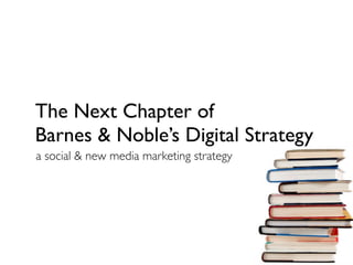 The Next Chapter of
Barnes & Noble’s Digital Strategy
a social & new media marketing strategy
 