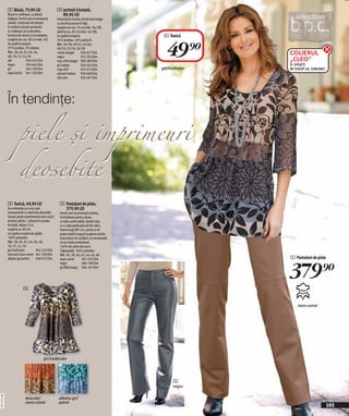 2 Bluză, 79,90 LEI                        3 Jachetă tricotată,
              Bluză cu volănaşe, cu detalii               89,90 LEI
              drăguțe. Formă care accentuează           Evidențiază silueta, formă extra largă,
              silueta. Conținutul de elastan            cu două buzunare în față,
              îi conferă o ținută excelentă.            lungime de cca. 76 cm (măr. 36/38)
              Cu volănaşe şic la decolteu,              până la cca. 82 cm (măr. 56/58),
              bordura de nasturi şi la manşete.         se spală la maşină.                         4 Tunică


                                                                                                     49)=
              Lungime de cca. 68 cm (măr. 42).          50% bumbac, 50% poliacril.
              Se spală la maşină.                       Măr. 36/38, 40/42, 44/46,
              97% bumbac, 3% elastan.                   48/50, 52/54, 56/58
              Măr. 38, 40, 42, 44, 46,
              48, 50, 52, 54, 56
                                                        coniac dungat       936 057 E04                             COLIERUL
                                                                                                                    „CLEO”
                                                        negru               932 293 E04
              alb              956 425 E04              roşu chili dungat 906 289 E04
              negru            956 445 E04              gri melanj          936 062 E04                             ÎL GĂŞIȚI
              gri              942 339 E04              roşu chili          932 073 E04            gri/multicolor   ÎN SHOP-UL ONLINE!
              maro închis 941 320 E04                   antracit melanj 936 068 E04
                                                        alb crem            936 481 E04




              În tendinţe:

                        piele şi imprimeuri

                        deosebite
              4 Tunică, 49,90 LEI                         5 Pantaloni de piele,
              Se unduieşte pe corp, uşor                    379,90 LEI
              transparentă cu imprimeu deosebit,          Formă care accentuează silueta,
              fiecare piesă vestimentară este unică !     închizătoare pentru dame,
              Anchior pătrat, 7 pliseuri în partea        cu talie confortabilă, betelie lată,
              frontală, mâneci 3/4,                       cu o căptuşeală plăcută din satin,
              lungime ca. 80 cm,                          foarte lungi (89 cm ), pentru a vă
              se spală la maşina de spălat.               putea stabili singură lungimea dorită.
              100% polyester.                             Instrucțiuni de curățare: se recomandă
              Măr. 38, 40, 42, 44, 46, 48,                să se curețe profesional.
              50, 52, 54, 56                              100% din piele (de porc).
              gri/multicolor          942 242 E04         Căptuşeală: 100% poliester.
              teracota/maro camel 941 230 E04             Măr. 36, 38, 40, 42, 44, 46, 48
                                                                                                                    5 Pantaloni de piele


                                                                                                                    379)=
              albatru-gri/petrol      938 972 E04         maro camel         941 592 E04
                                                          negru              904 198 E04
                                                          gri (fără imag.) 904 181 E04




                           4


                                                                                                                       maro camel




                                           gri/multicolor




                                                                                                         5
                                                                                                         negru
20112F25,00




                            teracota/                    albatru-gri/
                            maro camel                   petrol
                                                                                                                                         105
 