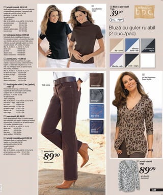 1 Jachetă tricotată, 89,90 LEI                                                4               4 Bluză cu guler rulabil
                                                                                            maro închis +   1 buc.

                                                                                                            39)=
              Formă care accentuează silueta, într-un stil tradițional,
              cu paspoal frumos contrastant, 2 buzunare în față.                            negru
              Lungime de la cca. 60 cm (măr. 36/38)
              până la cca. 75 cm (măr. 56/58).
              Se spală la maşină.
              100% poliacril.
              Măr. 36/38, 40/42, 44/46, 48/50, 52/54, 56/58
                                                                                                             Pachet
                                                                                                             de 2 buc.   79(=
              maro închis/maro           904 086 E04
              oliv închis/oliv           955 461 E04
              antracit/gri               904 120 E04
              bleumarin/albastru jeans 903 823 E04
              teracota/maro              931 859 E04
                                                                                                            Bluză cu guler rulabil
              2 Fustă jeans stretch, 69,90 LEI                                                              (2 buc./pac)
              Evidențiază silueta, croială îngustă, buzunare
              înfrumusețate cu broderie contrastantă şi nituri, talie
              ușor elastică cu găici pentru cordon, în față nasture
              şi fermoar ascuns, la spate-şliț, lungime cca. 54 cm,
              se spală la maşină. 97% bumbac, 3% elastan.
              Măr. 38, 40, 42, 44, 46, 48, 50, 52, 54, 56
              denim maro                905 086 E04                                                                                       albastru        gri melanj +
              gri denim                 905 085 E04                                                                bej + crem          jeans + alb              negru
              albastru stone            905 088 E04
              albastru închis denim 905 080 E04

              3 Jachetă jeans, 149,90 LEI
              Cu imprimeu leo în două culori sau uni, cu guler
              şi fantă cu nasturi, 4 buzunare, cusături decorative,
              lungime cca. 58 cm (măr. 38) până la cca. 71 cm
              (măr. 56), evidențiază silueta, se spală la maşină.                                              liliachiu + alb    crem + negru
              98% bumbac, 2% elastan.
              Măr. 36, 38, 40, 42, 44, 46, 48, 50, 52, 54
              leo denim maro/negru 932 942 E04
              leo denim gri/negru        933 298 E04                                                                                                  6
              gri denim                  932 653 E04
                                                                                                                                                      gri bej/imprimeu
              denim maro                 930 349 E04
                                                                                                                                                      maro închis
              albastru închis stone      931 023 E04

              4 Bluză cu guler rulabil (2 buc./pachet),                    fără curea       denim maro
                79,80 LEI
              Frumos cambrată pe trup, cu mâneci scurte.
              În pachete de câte două bucăţi în culori asortate.
              Lungimea de la cca. 60 cm (măr. 36/38)
              până la cca. 75 cm (măr. 56/58).
              Se spală la maşină.
              100% bumbac (rib).
              Măr. 36/38, 40/42, 44/46, 48/50, 52/54, 56/58                                 denim gri
              maro închis + negru 909 164 E04
              bej + crem            958 636 E04
              albastru jeans + alb 927 907 E04
              gri melanj + negru 910 275 E04
              liliachiu + alb       930 288 E04
              crem + negru          975 011 E04

              5 Jeans stretch, 89,90 LEI                                                    blue stone
              Formă care accentuează silueta, cu cusături laterale,
              talie confortabilă, uşor elastică. Lungimea pe interiorul
              piciorului (măr. 42) cca. 80,5 cm. Se spală la maşină.
              97% bumbac, 3% elastan (Lycra).
              Măr. 38, 40, 42, 44, 46, 48, 50, 52, 54, 56
              denim maro         905 091 E04
              denim gri          905 093 E04                                                denim
              blue stone         905 106 E04                                                darkblue
              denim darkblue 905 089 E04

              6 Jachetă tricotată lungă, 89,90 LEI
              Evidențiază silueta, cu imprimeu frumos,
              lungime cca. 76 cm (măr. 36/38)
              până la cca 82 cm (măr. 56/58),
              se spală la maşină.
              100% poliacril.
              Măr. 36/38, 40/42, 44/46, 48/50, 52/54, 56/58
                                                                          5 Jeans stretch


                                                                            89)=
              gri bej/imprimeu maro închis 951 671 E04
              gri deschis marmorat           951 492 E04



                                                                             denim maro                                                        6 Jachetă tricotată
                                                                                                                                                 lungă


                                                                                                                                                     89)=
                                                                                                                                                     gri deschis
                                                                                                                                                     marmorat
20111F79,00




                                                                                                                                                                     107
 