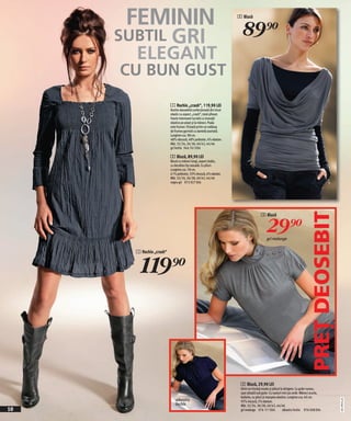 FEMININ                                                         2 Bluză


                                                                        89)=
     SUBTIL               GRI
       ELEGANT
     CU BUN GUST
                          1 Rochie „crash“, 119,90 LEI
                          Rochie deosebită confecţionată din tricot
                          elastic cu aspect „crash“, total şifonat.
                          Foarte interesant lucrată cu inseraţii
                          elastice pe piept şi la mâneci. Poala
                          este frumos finisată printr-un volănaş
                          lat frumos garnisit cu dantelă asortată.
                          Lungime cca. 98 cm.
                          48% vâscoză, 48% poliester, 4% elastan.
                          Măr. 32/34, 36/38, 40/42, 44/46
                          gri închis 944 761 E04

                          2 Bluză, 89,90 LEI
                          Bluză cu mâneci lungi, aspect dublu,
                          cu decolteu tip cascadă. Cu pliuri.
                          Lungime cca. 78 cm.
                          61% poliester, 33% viscoză, 6% elastan.
                          Măr. 32/34, 36/38, 40/42, 44/46
                          negru-gri 973 927 E04




                                                                                                                            PREŢ DEOSEBIT
                                                                                      3 Bluză


                                                                                          29)=
                                                                                           gri melange


       1 Rochie „crash“



         119)=



                                                                       3 Bluză, 29,90 LEI
                                                                       Dintr-un tricotaj moale şi plăcut la atingere. Cu guler rusesc,
                                                                       uşor plisată sub guler. Cu nasturi mici pe umăr. Mâneci scurte,
                                                                       bufante, cu pliuri şi manşete elastice. Lungime cca. 60 cm.
                              albastru
                                                                                                                                            2011PD31,01




                                                                       95% viscoză, 5% elastan.
                              închis                                   Măr. 32/34, 36/38, 40/42, 44/46
10                                                                     gri melange 976 171 E04             albastru închis 976 008 E04
 
