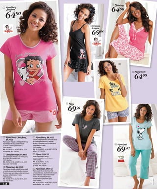 3 Pijama Capr

                                                                                                                          64)=
                                                                                                                                       i
1 Pijama Shorty
  „Betty Boop”


    64)=
                                                                                                              2 Cămaşă
                                                                                                              de noapte

                                                                                                              69)=



                                                                                                                                 4


                                                                                                                                              4 Pijama Shorty

                                                                                                                                                64)=


                                                                                                   5 Pijama

                                                                                                    69 )=


1 Pijama Shorty „Betty Boop”,                       4 Pijama Shorty, 64,90 LEI
  64,90 LEI                                         Costum de pijama modern compus din bluză
Pijama super drăguță cu îndrăgita Betty Boop        de culoare galben însorit cu imprimeu
imprimată pe bluză şi pantaloni scurți              de efect şi pantaloni scurți cu model floral
                                                                                                                             6 Pijama Capri

                                                                                                                               69)=
cu model în puncte şi bată elastică.                şi bată elastică în talie.
100% bumbac.                                        100% bumbac.
Măr. 36/38, 40/42, 44/46, 48/50, 52/54              Măr. 36/38, 40/42, 44/46, 48/50, 52/54
roz imprimat 937 338 E04                            galben 941 340 E04

2 Cămaşă de noapte, 69,90 LEI                       5 Pijama, 69,90 LEI
Cămăşuță super delicată cu un model jucăuş          Partea superioară cu vacuță,
şi îndrăgita Betty Boop în față.                    pantaloni dungați cu bandă elastică.
100% bumbac.                                        100% bumbac.
Măr. 32/34, 36/38, 40/42, 44/46, 48/50              Măr. 36/38, 40/42, 44/46,
negru/alb 943 740 E04                               48/50, 52/54, 56/58
                                                    gri închis 966 956 E04
3 Pijama Capri, 64,90 LEI
Pijama super comodă cu bluză frumos ornată          6 Pijama Capri, 69,90 LEI
cu fundițe decorative şi bordură cu inimioare.      Pijama super chic cu bluză imprimată
Pantaloni capri sunt total presărați cu inimioare   cu haiosul Snoopy, decolteul modern dublat
şi dispun de bată elastică în talie.                şi tivul mânecilor şi al decolteul finisate
100% bumbac.                                        în valuri. Pe pantaloni prevăzuți
Măr. 36/38, 40/42, 44/46, 48/50, 52/54              cu bată elastică şi imprimeu grafic.
                                                                                                                                                                20111326,05




roz 940 201 E04                                     100% bumbac.
                                                    Măr. 36/38, 40/42, 44/46, 48/50, 52/54
118                                                 verde-albastru 938 143 E04
 