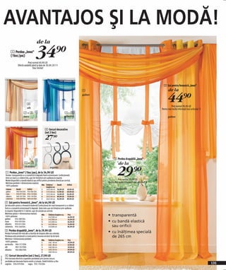 AVANTAJOS ŞI LA MODĂ!
                                                          de la
                     1 Perdea „Iowa“
                     (1buc/pac)                        34)=
                                          Preţ normal 69,90 LEI
                               Ofertă valabilă până la data de 30.09.2011!
                                                Stoc limitat!




                                                                                                                                                                          2 Şal pentru fereastră „Iowa“
                                                                                                                                                                               de la

                                                                                                                                                                              44)=
                                                                                                               1
                                                                                                               galben


                                            3
                                                                                                                                                                                  Preţ normal 99,90 LEI
                                           alb                                                                                                                          Pentru mai multe informaţii vezi articolul 1!
                                       1+2                                                       1–3
                                      maro                                                       albastru                                                                     galben



                                                                    4 Cercuri decorative
                                                                    (set 2 buc)


                                             3
                                                                    27)=

                                                                                                                              3 Perdea drapabilă „Iowa“
                                                                                            negru
                                        1+2                                                                                        de la

                                                                                                                                  29)=
                                        cărămiziu                         argintiu
              1 Perdea „Iowa“ (1buc/pac), de la 34,90 LEI
              Perdea transparentă cu o cromatică în degrade foarte armonioasă. Confecţionată
              dintr-un voal cu o cădere lină, uşor de întreţinut prin spălarea la maşină.
              Model disponibil cu bandă elastică sau orificii pentru prinderea directă pe corniză.                                Preţ normal 59,90 LEI
              Mărimea perdelei = dimensiunea voalului.                                                                  Pentru mai multe informaţii vezi articolul 1!
              100% poliester                                  Măr. Înălţime/       Bandă      Orificii
                                                                     lungime cca.
               Culoare       Bandă          Orificii           1     145/140 cm      34,90 LEI    49,90 LEI                      portocaliu
               galben        969 040 E04    950 084 E04        2     175/140 cm      47,90 LEI    69,90 LEI
               maro          950 077 E04    950 123 E04        3     225/140 cm      54,90 LEI    64,90 LEI
               albastru      969 207 E04    950 140 E04        4     245/140 cm      89,90 LEI    79,90 LEI
               cărămiziu     950 029 E04    969 424 E04        5     265/140 cm      64,90 LEI    89,90 LEI
              2 Şal pentru fereastră „Iowa“, de la 44,90 LEI
              Şal decorativ pentru o fereastră modernă! Confecţionat din voal transparent cu o cădere
              lină şi o cromatică armonioasă în degrade. Şalul este uşor de întreţinut prin spălarea
              la maşină. Disponibil în 5 mărimi, uşor de aranjat pe corniză.
              Mărimea şalului = dimensiunea voalului.
              100% poliester
                                                             Măr.
                                                             1
                                                                      Înălţime/lungime cca.
                                                                      145/200 cm
                                                                                               Preţ
                                                                                               44,90 LEI
                                                                                                                        • transparentă
              galben        950 289 E04                      2        145/300 cm               54,90 LEI
              maro          950 593 E04                      3        145/400 cm               64,90 LEI                • cu bandă elastică
              albastru 950 655 E04                           4        145/500 cm               74,90 LEI
              cărămiziu 950 248 E04                          5        145/600 cm               84,90 LEI                  sau orificii
              3 Perdea drapabilă „Iowa“, de la 29,90 LEI
              Perdea frumoasă din voal alb cu bentiţe de drapare albe sau colorate.                                     • cu înălţimea specială
              Perdeaua este prevăzută cu tunel pentru trecerea oricărui tip de bară.
              Mărimea = dimensiunea perdelei.
                                                                                                                          de 265 cm
                                                            Măr.     Înălţime/lungime cca.         Preţ
              100% poliester.                               1       140/ 60 cm                     29,90 LEI
              portocaliu 964 312 E04                        2       140/ 80 cm                     47,90 LEI
              alb         965 322 E04                       3       140/100 cm                     59,90 LEI
              albastru    945 866 E04                       4       140/120 cm                     69,90 LEI
                                                               5        140/140 cm                 89,90 LEI
              4 Cercuri decorative (set 2 buc), 27,90 LEI
20111N25,01




              Prin trecerea efectivă a capetelor perdelelor prin aceste cercuri,
              perdelele pot decorate foarte estetic şi simplu. Stabil întărite cu fier.
              argintiu 934 979 E04          negru 935 150 E04                                                                                                                                                           131
 