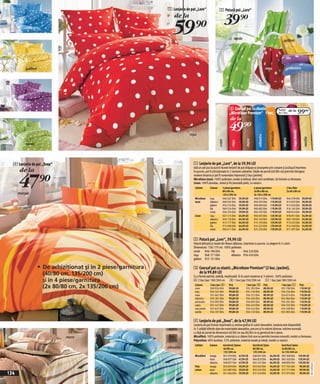 1 Lenjerie de pat „Lore“                  2 Patură pat „Lore“
                                                                  de la
                                                                                                               39)=
         albastru
                                                                 59)=                                                   verde                                                 galben



                                                                                                                                                                                 lila

         galben                                                                                                                                          roşu                         albastru




         lila
                                                                                                                    3 Cearşaf pat cu elastic
                                                                                                                    „Microfaser Premium“ 1 buc.
                                                                                                                                                                           Pachet de la
                                                                                                                                                                           de 2 buc.                  99(=
                                                                                                                     de la

                                                                                                                   49)=




                                                                                                                                                                                         roşu bordo
                                                                                                                                                              portocaliu
                                                                           roşu




                                                                                                                                             albastru




                                                                                                                                                                                                          vanilie
                                                                                                                                                                              negru
                                                                                                                                  maro
                                                                                                        crem


                                                                                                                      roşu
         verde




  4 Lenjerie de pat „Svea“                                                    1 Lenjerie de pat „Lore“, de la 59,90 LEI
                                                                              Iată un pat pus la punct! Aceste lenjerii de pat drăguţe şi proaspete prin culoare şi jucăuşul imprimeu
      de la

      47)=
                                                                              în puncte, pot fi achiziţionate in 2 variante calitative. Feţele de pernă (40/80 cm) potrivite întregesc
                                                                              modern lenjeria şi pot fi comandate împreună (2 buc/pachet).
                                                                              Microfaser ţesut: 100% poliester, moale şi delicat, efect anti-umiditate. Se încheie cu fermoare.
                                                                              Linon: 100% bumbac, neted şi fin,favorabil pielii, cu nasturi.
                                                                               Calitate      Culoare       2 piese/garnitura             4 piese/garnitura                        2 buc/feţe
                                                                                                           80 x 80 cm,                   2x 80 x 80 cm,                           2x 40 x 80 cm
      mango                                                                                                135 x 200 cm                  2x 135 x 200 cm
                                                                               Microfaser    roşu          946 267 E04 59,90 LEI         948 915 E04 119,90 LEI                   946 378 E04           39,90 LEI
                                                                               tesut         albastru      969 565 E04 59,90 LEI         950 595 E04 119,90 LEI                   915 032 E04           39,90 LEI
                                                                                             galben        950 576 E04 59,90 LEI         969 696 E04 119,90 LEI                   915 026 E04           39,90 LEI
                                                                                             lila          969 554 E04 59,90 LEI         969 682 E04 119,90 LEI                   916 145 E04           39,90 LEI
                                                                                             verde         946 333 E04 59,90 LEI         946 335 E04 119,90 LEI                   948 924 E04           39,90 LEI
                                                                               Linon         roşu          927 215 E04 64,90 LEI         904 035 E04 129,90 LEI                   978 091 E04           54,90 LEI
                                                                                             albastru      950 174 E04 64,90 LEI         950 163 E04 129,90 LEI                   969 130 E04           54,90 LEI
                                                                                             galben        914 177 E04 64,90 LEI         915 194 E04 129,90 LEI                   913 632 E04           54,90 LEI
                                                                                             lila          915 080 E04 64,90 LEI         914 225 E04 129,90 LEI                   914 248 E04           54,90 LEI
                                                                                             verde         903 411 E04 64,90 LEI         925 256 E04 129,90 LEI                   977 597 E04           54,90 LEI


                                                                              2 Patură pat „Lore“, 39,90 LEI
                                                                              Patură delicată şi moale din fleece călduros, imprimat cu puncte. La alegere în 5 culori.
                                                                              Dimensiuni: 130/170 cm. 100% poliester.
                                                                              verde 946 196 E04                  lila      946 226 E04
                                                                              roşu     948 171 E04               albastru 956 450 E04
                                                                              galben 955 151 E04

                  • De achiziţionat şi în 2 piese/garnitura                   3 Cearşaf pat cu elastic „Microfaser Premium“ (2 buc./pachet),
                    (40/80 cm, 135/200 cm)                                      de la 99,80 LEI
                                                                              Cu o formă optimă, stabilă, neşifonabil. În 8 culori moderne şi 3 mărimi. 100% poliester.
                    şi în 4 piese/garnitura                                   A 2 buc/pac 100/200 cm B 1 buc/pac150/200 cm c 1 buc/pac180/200 cm
                                                                                            2 buc/pac A                       1 buc/pac B Preţ              1 buc/pac C Preţ
                    (2x 80/80 cm, 2x 135/200 cm)                               Culoare
                                                                               crem          930 924 E04
                                                                                                              Preţ
                                                                                                                   99,80 LEI      931 702 E04           89,90 LEI           931 790 E04               119,90 LEI
                                                                               roşu          934 327 E04           99,80 LEI      931 734 E04           89,90 LEI           934 356 E04               119,90 LEI
                                                                               maro          931 667 E04           99,80 LEI      934 215 E04           89,90 LEI           934 074 E04               119,90 LEI
                                                                               albastru      934 201 E04           99,80 LEI      934 234 E04           89,90 LEI           931 064 E04               119,90 LEI
                                                                               portocaliu    933 993 E04           99,80 LEI      934 095 E04           89,90 LEI           934 391 E04               119,90 LEI
                                                                               negru         931 521 E04           99,80 LEI      934 223 E04           89,90 LEI           934 335 E04               119,90 LEI
                                                                               roşu bordo    931 825 E04           99,80 LEI      934 142 E04           89,90 LEI           934 109 E04               119,90 LEI
                                                                               vanilie       934 197 E04           99,80 LEI      934 132 E04           89,90 LEI           931 905 E04               119,90 LEI


                                                                              4 Lenjerie de pat „Svea”, de la 47,90 LEI
                                                                              Lenjerie de pat frumos imprimată cu motive grafice în culori deosebite. Lenjeria este disponibilă
                                                                              în 2 calităţi diferite date de materialele deosebite, precum şi în mărimi diverse: mărime normală
                                                                              cu faţă de pernă de dimensiuni 40/80 cm sau 80/80 cm şi garnitură de 4 piese.
                             maro                                             Microfibră: 100% poliester, material cu o cădere lină care nu permite trecerea umezelii, model cu fermoare.
                                                                              Polycotton: 48% bumbac, 52% poliester, material moale şi neted, model cu nasturi.
                                                                               Calitate     Culoare            Garnitură/2piese          Garnitură/2pies                     Garnitură/4pies
                                                              albastru                                         40/80 cm,                 80/80 cm,                           2x 80/80 cm,
                                                                                                               135/200 cm                135/200 cm                          2x 135/200 cm
                                                                               Microfibră   mango              967 070 E04 47,90 LEI     948 847 E04 64,90 LEI               967 000 E04 129,90 LEI
                                                                                            maro               948 877 E04 47,90 LEI     966 823 E04 64,90 LEI               965 503 E04 129,90 LEI
                                                                                            albastru           948 857 E04 47,90 LEI     965 541 E04 64,90 LEI               948 896 E04 129,90 LEI
                                                                                                                                                                                                                    20111N38,02




                                                                               Poly-        mango              922 859 E04 59,90 LEI     923 042 E04 54,90 LEI               917 765 E04     99,90 LEI
                                                                               cotton       maro               921 887 E04 59,90 LEI     922 522 E04 54,90 LEI               917 771 E04     99,90 LEI
134                                                                                         albastru           921 664 E04 59,90 LEI     917 416 E04 54,90 LEI               917 675 E04     99,90 LEI
 