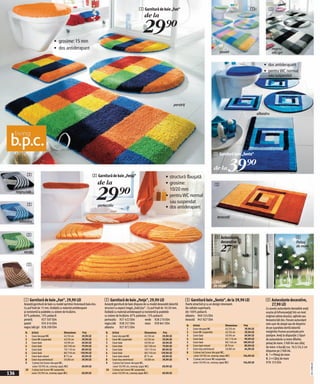 1 Garnitură de baie „Fun“                                                                           1             1
                                                                                                                     de la

                                                                                                                    29)=
                                      • grosime: 15 mm
                                      • dos antiderapant                                                                                                                                                                               negru/
                                                                                                                                                                                           pastel                                      alb/gri


                                                                                                                                                                                                                                • dos antiderapant
                                                                                                                                                                                                                                • pentru WC normal
                                                                                                                                                                                                                                  sau suspendat




                                                                                                                                                 perstriț

                                                                                                                                                                                                                            albastru




                                                                                                                                                                                      3 Garnitură baie „Senta“



            2                                                              2 Garnitură de baie „Fenja“
                                                                                                                                                                                      de la        39)=
                                                                                                                                        • structură flauşată
                                                                              de la                                                     • grosime:


                                                                             29)=
                                                                                                                                                                                       3
      negru/alb
                                                                                                                                          10/20 mm
                                                                                                                                        • pentru WC normal
                                                                                                                                          sau suspendat
            2                                                                 portocaliu                                                • dos antiderapant
                                                                                                                                                                                         teracotă
        albastru


            2
                                                                                                                                                                                       4 Autocolante                                                       4
                                                                                                                                                                                         decorative                                                         Peisaj

          verde                                                                                                                                                                             27)=                                                            de mare



            2


                                                                                                                                                                                      Căluţ
          maro                                                                                                                                                                        de mare


          1 Garnitură de baie „Fun“, 29,90 LEI                                    2 Garnitură de baie „Fenja“, 29,90 LEI                                    3 Garnitură baie „Senta“, de la 39,90 LEI                            4 Autocolante decorative,
          Această garnitură de baie cu model sprinten înviorează baia dvs.        Această garnitură de baie dispune de cu model desosebit datorită          Foarte atractivă şi cu un design interesant.                           27,90 LEI
          Cu puf înalt de 15 mm. Dublată cu material antiderapant                 structuri cu aspect inegal „înalt/jos“ . Cu puf înalt de 10/20 mm.        De calitate superioară,                                              Cu aceste autocolante deosebite aveţi
          şi rezistentă la podelele cu sistem de încălzire.                       Dublată cu material antiderapant şi rezistentă la podelele                din 100% poliacril.                                                  ocazia să înfrumuseţaţi într-un mod
          87% poliester, 13% poliacril                                            cu sistem de încălzire. 87% poliester, 13% poliacril.                     albastru 960 524 E04                                                 original cabina dusului, oglinda sau
          perstriț         927 507 E04                                            portocaliu 927 422 E04                verde 928 210 E04                   teracotă 947 827 E04                                                 fereastra băi dvs. Fiecare autocolant
          pastel           935 016 E04                                            negru/alb 928 257 E04                 maro 939 841 E04                                                                                         este uşor de ataşat sau de desprins
                                                                                                                                                             N.    Articol                        Dimensiune   Preţ
          negru/alb/gri 928 209 E04                                               albastru      927 872 E04                                                  1     Covor decupat WC               45/50 cm      39,90 LEI        de pe suprafata dorită datorită
           N.     Articol                        Dimensiune    Preţ                N.   Articol                        Dimensiune    Preţ                    2     Covor WC suspendat             45/50 cm      39,90 LEI        marginilor frumos accentuate prin
           1      Covor decupat WC               45/50 cm      29,90 LEI           1    Covor decupat WC               45/50 cm      29,90 LEI               3     Covor baie                     50/90 cm      69,90 LEI        ştanţare. Aveţi la dispoziţie 2 tipuri
           2      Covor WC suspendat             45/50 cm      29,90 LEI           2    Covor WC suspendat             45/50 cm      29,90 LEI               4     Covor baie                     65/110 cm     99,90 LEI        de autocolante cu teme diferite:
           3      Covor baie                     50/90 cm      49,90 LEI           3    Covor baie                     50/90 cm      49,90 LEI               5     Covor baie                     80/140 cm    189,90 LEI        peisaj de mare: 2 folii A4 sau căluţ
           4      Covor baie                     60/100 cm     79,90 LEI           4    Covor baie                     60/100 cm     79,90 LEI               6     Covor baie rotund              Ø 70 cm       89,90 LEI        de mare: 4 bucăţi cca. 10,5/24,5 cm
           5      Covor baie                     70/110 cm     89,90 LEI           5    Covor baie                     70/110 cm     89,90 LEI               7     Covor duş semirotund           50/80 cm      64,90 LEI
                                                                                                                                                             8
                                                                                                                                                                                                                                 dispunse pe 2 folii A4.
           6      Covor baie                     80/150 cm    139,90 LEI           6    Covor baie                     80/150 cm    139,90 LEI                     3 piese/set (covor decupat WC,
           7      Covor baie rotund              Ø 75 cm       69,90 LEI           7    Covor baie rotund              Ø 75 cm       69,90 LEI                     covor 50/90 cm, covoraş capac WC)           104,90 LEI        N. 1 = Peisaj de mare
           8      Covor duş semirotund           50/80 cm      39,90 LEI           8    Covor duş semirotund           50/80 cm      39,90 LEI               9     3 piese/set (covor WC suspendat,                              N. 2 = Căluţ de mare
           9      3 piese/set (covor decupat WC,                                   9    3 piese/set (covor decupat WC,                                             covor 50/90 cm, covoraş capac WC)           104,90 LEI        978 153 E04
                                                                                                                                                                                                                                                                          20111N80,00




                  covor 50/90 cm, covoraş capac WC)            69,90 LEI                covor 50/90 cm, covoraş capac WC)            69,90 LEI
           10     3 piese/set (covor WC suspendat,                                 10   3 piese/set (covor WC suspendat,
136               covor 50/90 cm, covoraş capac WC)            69,90 LEI                covor 50/90 cm, covoraş capac WC)            69,90 LEI
 