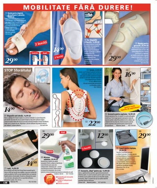 M O B I L I TAT E F Ă R Ă D U R E R E !
 1 Bandaj pentru degetele
   de la picioare (1 pereche),
   29,90 LEI
 Obişnuitele puncte de presiune aparţin
 acum trecutului. Acest bandaj deplasează
 uşor degetul înapoi în poziţia corectă.
 Pur şi simplu purtaţi-l peste noapte
 şi în timpul somnului vi se vor
 îndrepta degetele de la
 picioare. Astfel pantoful
 nu vă va mai apăsa.
 Veţi primi o pereche.
 924 454 E04



                                                                                                                                               2 Set dispozitiv
                                                               ăţi                                                                             (2 bucăţi), 14,90 LEI
                                                          2 buc                             2
                                                                                                                                               Cu acest dispozitiv le veţi face                                                              3 Bandaj pentru
                                                                                                                                                                                                                                           genunchi, 29,90 LEI

                                                                                          14)=
                                                                                                                                               picioarelor dumneavoastră
                                                                                                                                               o deosebită plăcere!                                                                     Acest bandaj pentru genunchi
                                                                                                                                               El atenuează durerile şi vă                                                             stabilizează rotula, iar dvs. veţi
                                                                                                                                               permite să alergaţi cu plăcere.                                                          putea alerga fără griji. Punctul
                                                    înainte           după                                                                     Indiferent în ce tip                            3                                               de atracţie se regăseşte

                                                                                                  ăţi
                                                                                                                                                                                             29)=
                                                                                                                                               de încălţăminte, picioarele                                                            pe interior, acolo unde magneţii
   1
                                                                                             2 buc
 29)=
                                                                                                                                               dumneavoastră sunt                                                                      asigură o polarizare echilibrată
                                                                                                                                               întotdeauna bine protejate.                                                                         în jurul genunchiului
                                                                                                                                               Mărime unică.                                                                                şi durerea se ameliorează.
                                                                                                                                               925 628 E04                                                                                                 926 806 E04



STOP Sforăitului                                                                                                                                    5 Corset, 22,90 LEI                                                      6

                                                                                                                                                                                                                           16)=
                                                                                                                                    Corset, care îi asigură coloanei vertebrale
                                                                                                                                         o protecţie optimă. Umerii sunt traşi
                                                                                                                                      spre spate şi astfel spatele îşi recapătă
                                                                                                                                      poziţia sa naturală. Datorită magneţilor
                                                                                                                                                îmbunătăţeşte fluxul sangvin.
                                                                                                                                                        Cu scai. Mărime unică.
                                                                                                                                             Nu este recomandat persoanelor
                                                                                                                                                         cu stimulator cardiac.
                                                                                                                                                                 943 788 E04




  4
                                                                                                                                                                                                                                 toate

14)=
                                                                                                                                                                                                                        pentru spiratoare
                                                                                                                                                                                                                   tipuri le de a

                                                                                                                                                                                       6 Accesoriu pentru aspirator, 16,90 LEI
4 Dispozitiv anti sforăit, 14,90 LEI                                                                                                                                                   Folosiți aspiratorul dvs. la maxim! Cu acest prelungitor
Gata cu gălăgia din timpul nopţii şi cu somnul neliniştit. Cu acest dispozitiv                                                                                                         mobil (cca.73cm lung) special creat pentru tubul de



                                                                                                                                                      22)=
anti sforăit veţi avea din nou un somn liniştit şi veţi primi suficient oxigen.                                                                                                        aspirare puteți curăța fără probleme orice colțişor sau
Corpul se poate relaxa din nou şi nu va mai consuma energie în timpul sforăitului.                                                               5                                     crăpătură din locuința dvs.! Acest accesoriu special
Fixaţi-l pur şi simplu de nas. După doar 5 zile de ultilizare veţi observa efectul                                                                                                     pentru aspirator este potrivit pentru toate tipurile
său relaxant. Culoare albastru.                                       924 685 E04                                                                                                      de aspiratoare.       Material: plastic     962 540 E04


                                                                      8                                                                                                   9                                                                           0

                                                                    29)=                                                                                                12)=                                                                        29)=
                                                                                                         după




                                                                                                                                                ăţi
                                                                                                                                           3 buc                                                           0 Suport pentru laptpop,
                                                                                                                                                                                                             29,90 LEI
                                                                              înainte                                                                                                                      Permite o mai bună evacuare
                                                                                                                                                                                                           a căldurii emanate. Circulaţia aerului
                                                                                                                                                                                                           se îmbunătăţeşte şi împiedică provocarea
                                                                   8 Minunea                                                                                                                               de daune datorate supraîncălzirii.
                                                   7                 saltelelor, 29,90 LEI

                                            14)=
                                                                                                                                                                                                           Cu o înălţime reglabilă în 7 trepte,
                                                                   Dormiţi bine şi igienic pe saltele                                                                                                      cu bază rotativă. Ideal şi ca pupitru.
                                                                   proaspete! Pentru curăţare şi dezinfecţie                                                                                               Din plastic solid pentru o stabilitate
                                                                   concomitentă acest spray este                                                                                                           optimă pe suprafeţele netede.
                                                                   indispensabil. Substanţa anti – acarieni                                                                                                Dimensiuni 28 x 26 cm.
7 Lupă, 14,90 LEI                                                  neutralizează acarienii, înlătură petele
                                                                                                                                                                                                           925 416 E04
Nu vă obosiți ochii fără rost! Puteți folosi această lupă în       şi mirosul de transpiraţie. Are un efect
                                                                   puternic şi totuşi protejează persoanele şi animalele de casă!
                                                                                                                                    9 Accesoriu „Stop“ pentru uşi, 12,90 LEI
timp ce citiți sau lucrați ceva migălos. Lupa are o putere de                                                                       Gata cu zgârieturile pe pereți şi zgomotul provocat prin
mărire de până la 300% şi este realizată dintr-un material                                    Conţinut: 500 ml      927 176 E04
                                                                             Omoară
                                                                                                                                    trântirea uşilor. Cu acest accesoriu practic uşile nu vor mai
flexibil având o formă plată. Ținută la o distanță de numai
                                                                             carienii
                                                                                                n neutralizează mirosurile          fi trântite la orice adiere de vânt sau la mişcările rapide.
10 cm de text, veți putea citi cu o uşurință uimitoare.
                                                                                                                                                                                                                                                                            2009PV88,20




                                                                                                   neplăcute                        Accesoriul „Stop” se poate lipi uşor pe podea datorită
Dimensiuni: aprox. 30 x 19 cm.                                                                  n curăţă şi îndepărtează            suprafeții adezive inferioare.
             Material: PVC                      962 565 E04
138                                                                                                petele
                                                                                                n omoară acarienii
                                                                                                                                    Culoare: alb Material: plastic. 927 649 E04
 