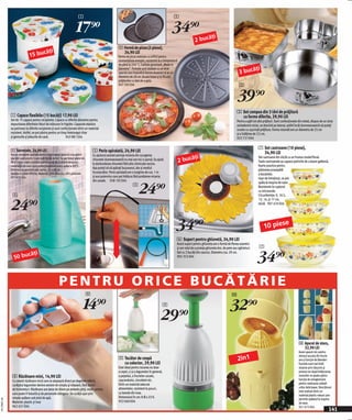 1                                                                                2

                                                                            17)=                                                                             34)=                    ăţi
                                                                                                                                                                                2 buc
                                                                                                                2 Formă de pizza (2 piese),
                                    căţi
                               15 bu
                                                                                                                  34,90 LEI
                                                                                                                Forme de pizza realizate cu orificii pentru
                                                                                                                economisirea energiei, rezistente la o temperatură
                                                                                                                de până la 250 ' C. Calitate garantată „Made in
                                                                                                                                                                                                                           ăţi
                                                                                                                                                                                                                      3 buc
                                                                                                                Germany”. Formele sunt dublate cu un strat
                                                                                                                special care împiedică lipirea aluatului şi au un
                                                                                                                diametru de 28 cm. Se pot folosi şi la făcutul
                                                                                                                prăjiturilor cu blat de-a gata.
                                                                                                                927 705 E04                                                                                           3

                                                                                                                                                                                                                    39)=
                                                                                                                                                                                                                    3 Set compus din 3 tăvi de prăjitură
              1 Capace flexibile (15 bucăţi) 17,90 LEI                                                                                                                                                                cu forme diferite, 39,90 LEI
              Set de 15 capace pentru recipiente. Capace cu diferite diametre pentru                                                                                                                                Pentru a găti tot alte prăjituri. Sunt confecţionate din metal, dispun de un strat
              depozitarea diferitelor feluri de mâncare în frigider. Capacele elastice                                                                                                                              antiaderent striat, se deschid pe lateral, astfel încăt dumneavoastră să puteţi
              se potrivesc la diferite recipiente şi sunt confecţionate dintr-un material                                                                                                                           scoate cu uşurinţă prăjitura. Forma rotundă are un diametru de 25 cm
              rezistent. Astfel, se pot păstra pentru un timp îndelungat chiar                                                                                                                                      şi o înălţime de 7,5 cm.
              şi gemurile şi jeleurile de casă.               943 881 E04                                                                                                                                           922 731 E04

                                                                                                                                                                                                                                      7 Set castroane (10 piese),
              4 Servețele, 24,90 LEI                                                        5 Perie spiralată, 24,90 LEI                                                                                                                34,90 LEI
                                                                                                                                                                          ăţi
              Aceste şervețele speciale pentru menținerea igienică a bucătării              Cu ajutorul acestei periuţe mizeria din scurgerea
                                                                                                                                                                     2 buc
              sau băii sunt practic rulate sub formă de sul. Se pot folosi peste tot,                                                                                                                                                 Set castroane din sticlă cu un frumos model floral.
                                                                                            chiuvetei dumneavoastră nu mai are nici o şansă. Ea ajută
              fiind inițial create ca hârtie permanentă de curătare deoarece                                                                                                                                                          Toate castroanele au capace potrivite de culoare galbenă,
                                                                                            la desfundarea chiuvetei fără alte chimicale nocive.
              materialul din care sunt confecționate se poate spăla la 40°C.                                                                                                                                                          foarte practice pentru
                                                                                            Aşa puteţi să vă apăraţi buzunarul, dar şi mediul
              Dimensiune şervețel unic: aprox. 20 x 40 cm.                                                                                                                                                                            păstrarea proaspătă
              Sortate în culori diferite. Material: 50% vâscoză, 50% poliester.             înconjurător. Peria spiralată are o lungime de cca. 1 m
                                                                                                                                                                                                                                      a bucatelor.
              921 676 E04                                                                   şi ace puternice care pot înlătura fără probleme mizeria
                                                                                                                                                                                                                                      Uşor de întreţinut, se pot


                                                                                                                                 24)=
                                                                                            din canale. 938 192 E04
                                                                                                                                                                                                                                      spăla la maşina de vase.
                                                                                                                            5                                                                                                         Rezistente la cuptorul
                                                                                                                                                                                                                                      cu microunde.
               4                                                                                                                                                                                                                      Circunferinţe: 9, 10.5,


              24)=
                                                                                                                                                                                                                                      13, 14, şi 17 cm.
                                                                                                                                                                                                                                      sticlă 907 670 E04


                                                                                                                                                                     6

                                                                                                                                                                34)=                                                                       10 pies
                                                                                                                                                                                                                                                  e

                                                                                                                                                                 6 Suport pentru ghiuvetă, 34,90 LEI
                                                                                                                                                                 Acest suport pentru ghiuveta are o formă de florea-soarelui
                                                                                                                                                                                                                                       7

                                                                                                                                                                                                                                     34)=
                                                                                                                                                                 şi are rolul de a proteja ghiuveta dvs. de pete sau zgârieturi.
                      căţi                                                                                                                                       Set cu 2 bucăţi din cauciuc. Diametru cca. 29 cm.
                 50 bu                                                                                                                                           905 353 E04




                                                            PENTRU ORICE BUCĂTĂRIE
                                                                                        8                                                                                                                       0

                                                                                   14)=                                                                  9
                                                                                                                                                                                                              32)=
                                                                                                                                                    29)=
                                                                                                                                                                                                                                                                        0 Aparat de stors,
                                                                                                                                                                                                                                                                          32,90 LEI
                                                                                                                                                                                                                                                                        Acest aparat mic pentru

                                                                                                                                                                                                                     2în1
                                                                                                                                                                                                                                                                        storsul sucului din fructe
                                                                                                                9 Tocător de ceapă                                                                                                                                      are şi funcție de blender:
                                                                                                                  cu colector, 29,90 LEI                                                                                                                                fructele sunt mai întăi
                                                                                                                Este ideal pentru tocarea nu doar                                                                                                                       stoarse prin răsucire şi
                                                                                                                a cepei, ci şi a legumelor în general,                                                                                                                  presare iar după înlăturarea
               8 Răzătoare mini, 14,90 LEI                                                                      a peştelui, a fructelor uscate,                                                                                                                         resturilor se poate aplica
               Cu ceastă răzătoare mică care se ataşează direct pe degetele mâinii,                             caşcavalului, ciocolatei etc.                                                                                                                           funcția de omogenizare
                                                                                                                Dintr-un material adecvat                                                                                                                               pentru realizarea coktail-
               curățatul legumelor devine extrem de simplu şi relaxant, fără dureri
                                                                                                                alimentelor, rezistent la şocuri,                                                                                                                       urilor delicioase. Storcătorul
               de încheieturi. Răzătoare are lame de tăiere pe ambele părți, motiv pentru                                                                                                                                                                               este realizat dintr-un
               care poate fi folosită şi de personele stângace. Se curăță uşor prin                             cu lamele din inox.
                                                                                                                                                                                                                                                                        material plastic robust care
               simpla spălare sub jetul de apă.                                                                 Dimensiuni în cm: 8 Ø x 23 H.
2011PN07,00




                                                                                                                                                                                                                                                                        permite spălatul la maşina
               Material: plastic şi inox                                                                        923 060 E04                                                                                                                                             de vase.
               962 631 E04                                                                                                                                                                                                                                              921 472 E04
                                                                                                                                                                                                                                                                                                   141
 
